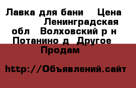 Лавка для бани. › Цена ­ 1 500 - Ленинградская обл., Волховский р-н, Потанино д. Другое » Продам   